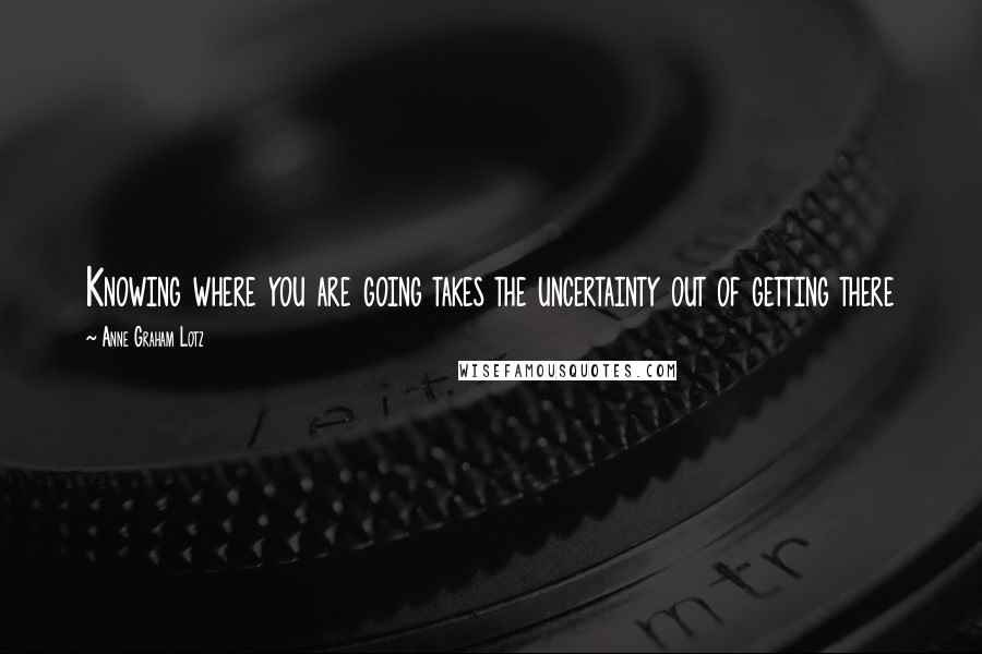 Anne Graham Lotz Quotes: Knowing where you are going takes the uncertainty out of getting there