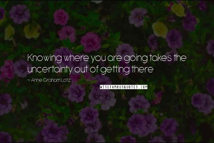 Anne Graham Lotz Quotes: Knowing where you are going takes the uncertainty out of getting there