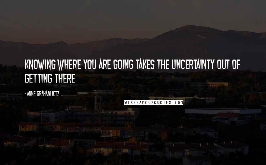 Anne Graham Lotz Quotes: Knowing where you are going takes the uncertainty out of getting there