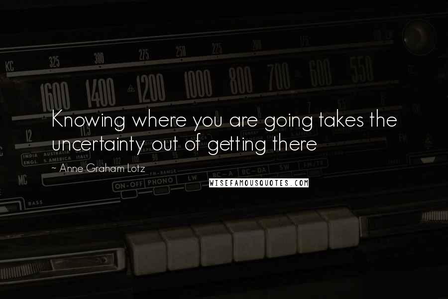 Anne Graham Lotz Quotes: Knowing where you are going takes the uncertainty out of getting there