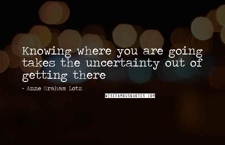 Anne Graham Lotz Quotes: Knowing where you are going takes the uncertainty out of getting there