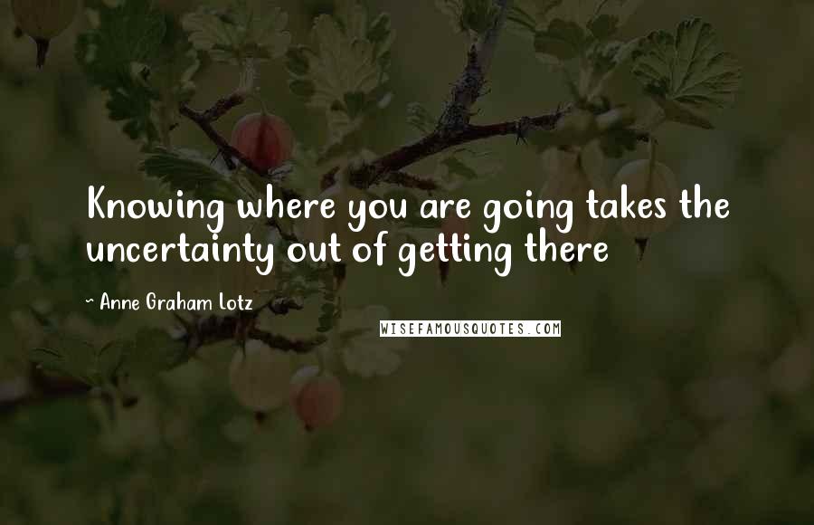 Anne Graham Lotz Quotes: Knowing where you are going takes the uncertainty out of getting there