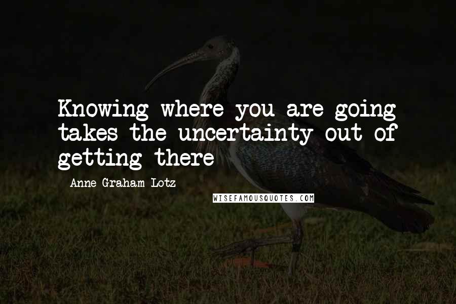 Anne Graham Lotz Quotes: Knowing where you are going takes the uncertainty out of getting there