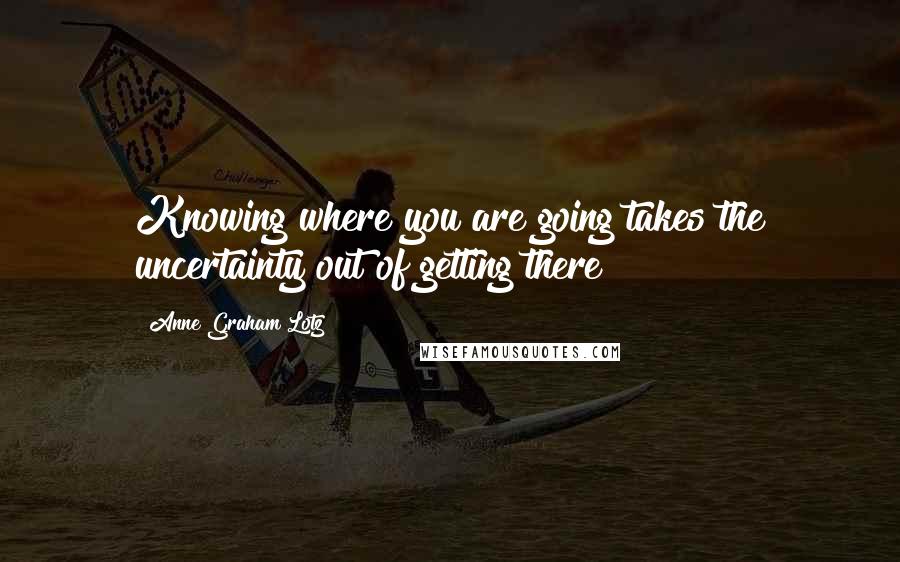 Anne Graham Lotz Quotes: Knowing where you are going takes the uncertainty out of getting there