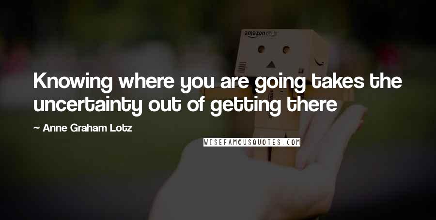 Anne Graham Lotz Quotes: Knowing where you are going takes the uncertainty out of getting there