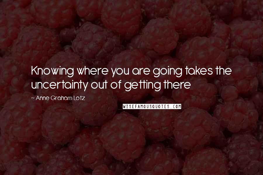 Anne Graham Lotz Quotes: Knowing where you are going takes the uncertainty out of getting there