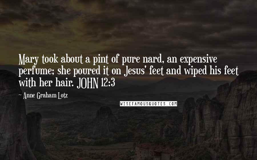 Anne Graham Lotz Quotes: Mary took about a pint of pure nard, an expensive perfume; she poured it on Jesus' feet and wiped his feet with her hair. JOHN 12:3