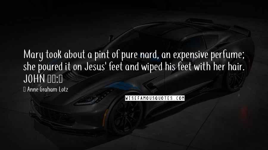 Anne Graham Lotz Quotes: Mary took about a pint of pure nard, an expensive perfume; she poured it on Jesus' feet and wiped his feet with her hair. JOHN 12:3