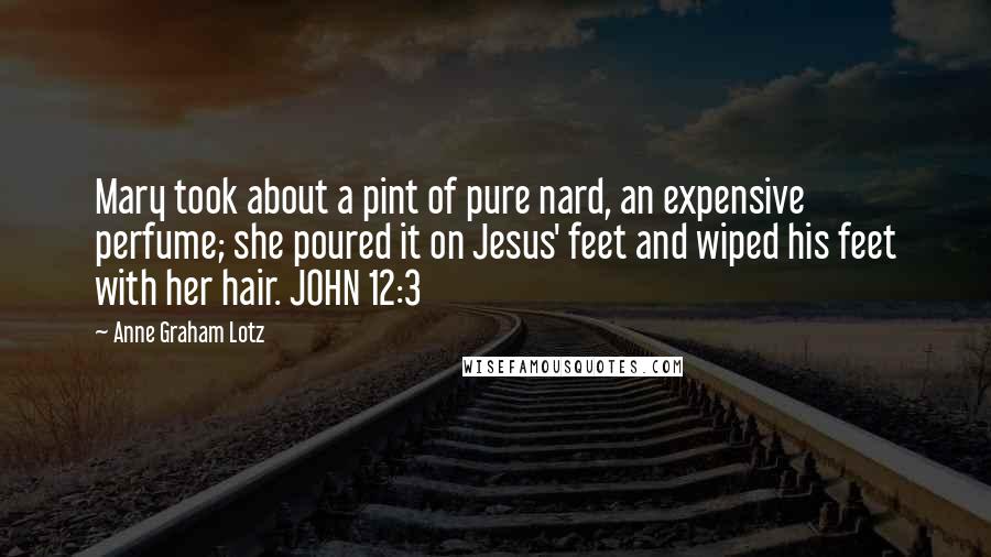 Anne Graham Lotz Quotes: Mary took about a pint of pure nard, an expensive perfume; she poured it on Jesus' feet and wiped his feet with her hair. JOHN 12:3