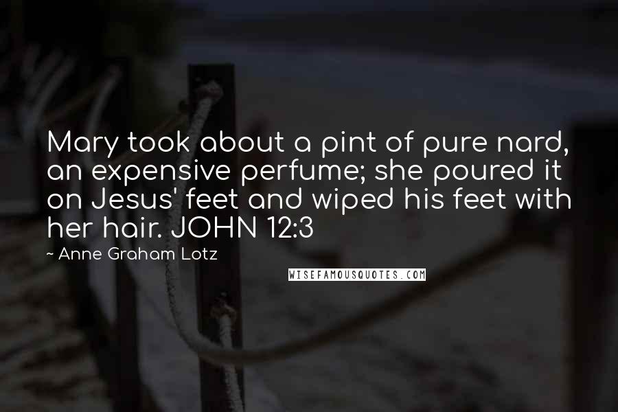 Anne Graham Lotz Quotes: Mary took about a pint of pure nard, an expensive perfume; she poured it on Jesus' feet and wiped his feet with her hair. JOHN 12:3