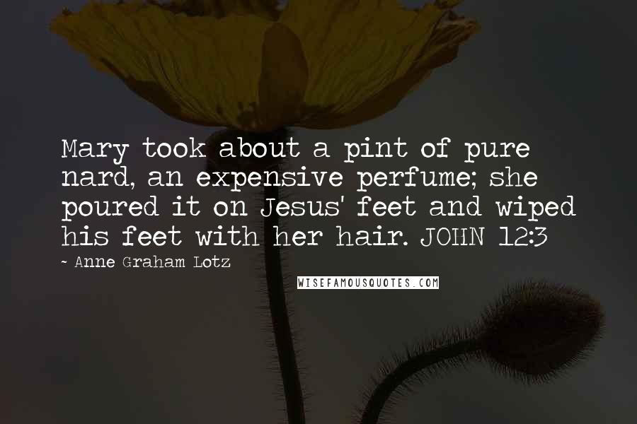 Anne Graham Lotz Quotes: Mary took about a pint of pure nard, an expensive perfume; she poured it on Jesus' feet and wiped his feet with her hair. JOHN 12:3