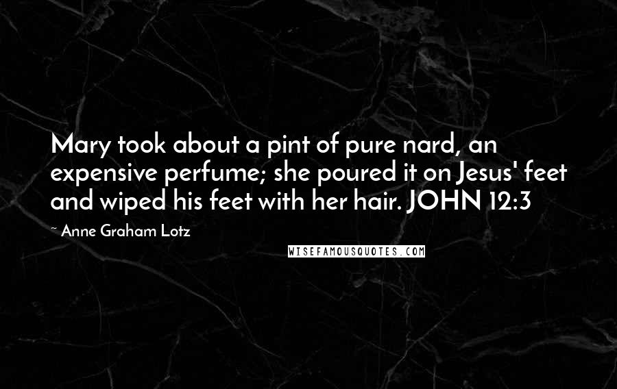 Anne Graham Lotz Quotes: Mary took about a pint of pure nard, an expensive perfume; she poured it on Jesus' feet and wiped his feet with her hair. JOHN 12:3