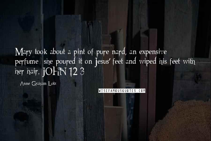 Anne Graham Lotz Quotes: Mary took about a pint of pure nard, an expensive perfume; she poured it on Jesus' feet and wiped his feet with her hair. JOHN 12:3