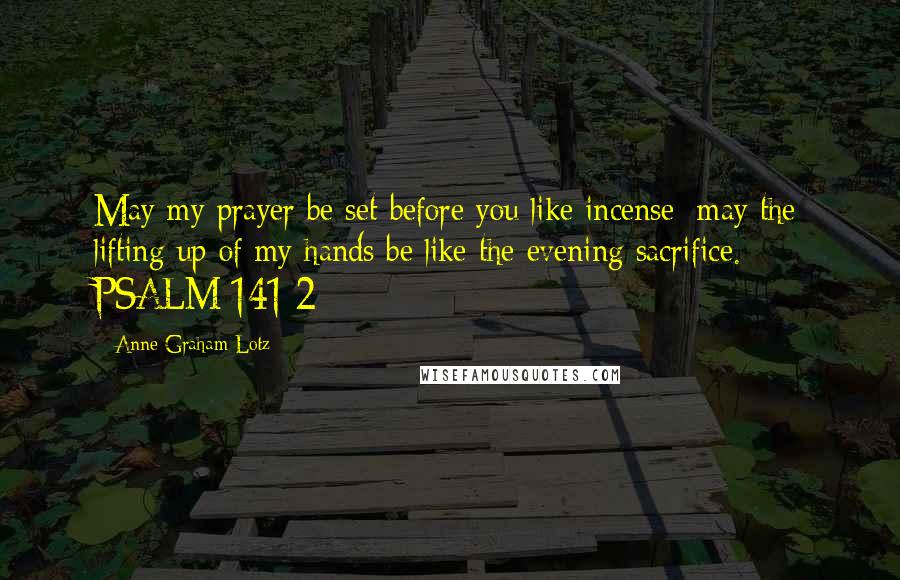 Anne Graham Lotz Quotes: May my prayer be set before you like incense; may the lifting up of my hands be like the evening sacrifice. PSALM 141:2