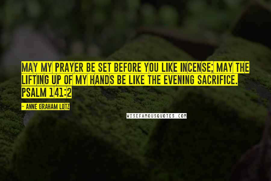 Anne Graham Lotz Quotes: May my prayer be set before you like incense; may the lifting up of my hands be like the evening sacrifice. PSALM 141:2