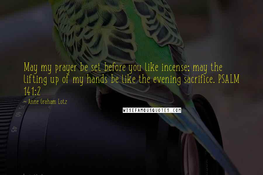 Anne Graham Lotz Quotes: May my prayer be set before you like incense; may the lifting up of my hands be like the evening sacrifice. PSALM 141:2