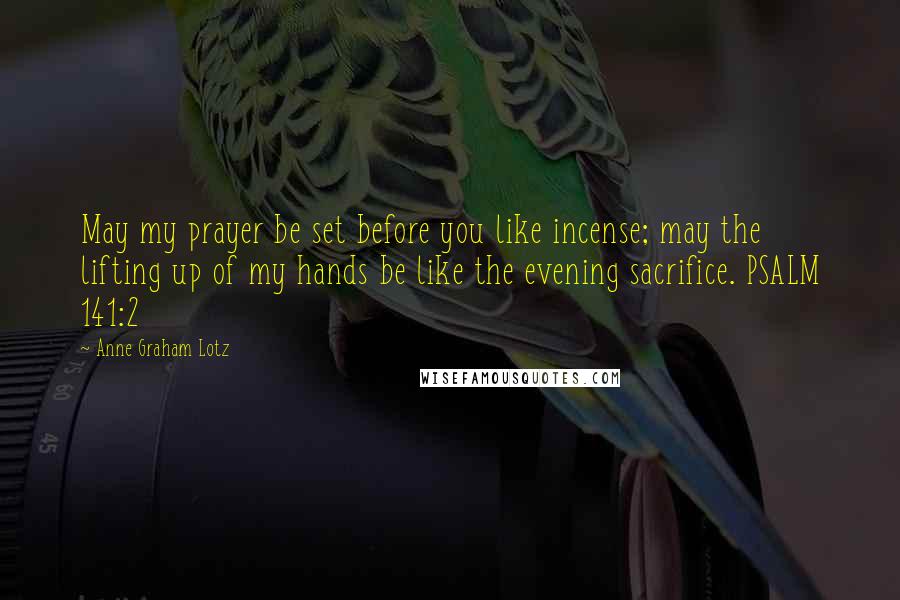 Anne Graham Lotz Quotes: May my prayer be set before you like incense; may the lifting up of my hands be like the evening sacrifice. PSALM 141:2