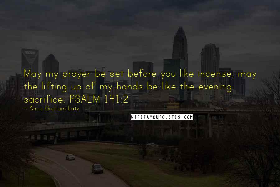 Anne Graham Lotz Quotes: May my prayer be set before you like incense; may the lifting up of my hands be like the evening sacrifice. PSALM 141:2