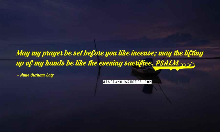 Anne Graham Lotz Quotes: May my prayer be set before you like incense; may the lifting up of my hands be like the evening sacrifice. PSALM 141:2