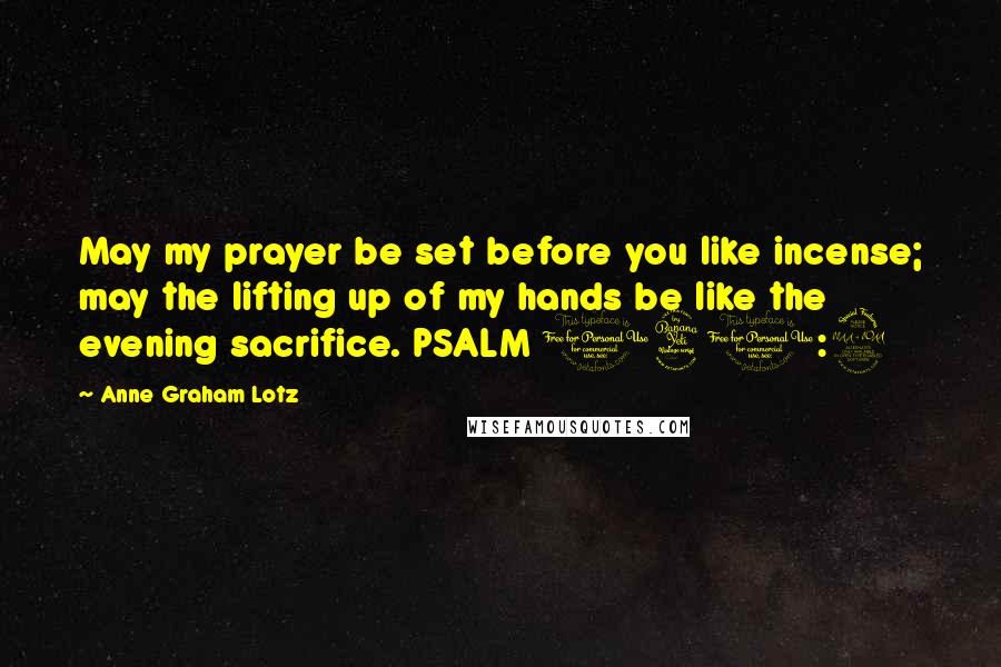 Anne Graham Lotz Quotes: May my prayer be set before you like incense; may the lifting up of my hands be like the evening sacrifice. PSALM 141:2