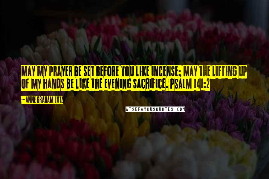 Anne Graham Lotz Quotes: May my prayer be set before you like incense; may the lifting up of my hands be like the evening sacrifice. PSALM 141:2