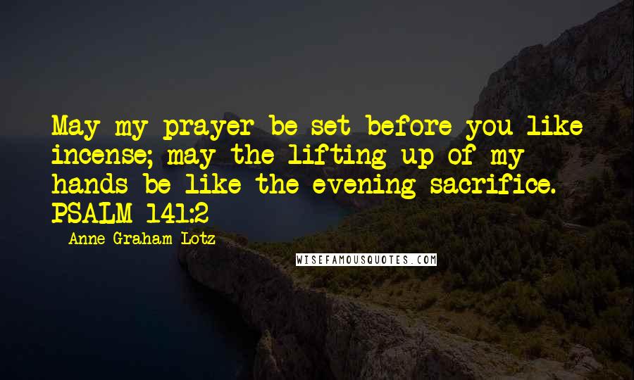 Anne Graham Lotz Quotes: May my prayer be set before you like incense; may the lifting up of my hands be like the evening sacrifice. PSALM 141:2