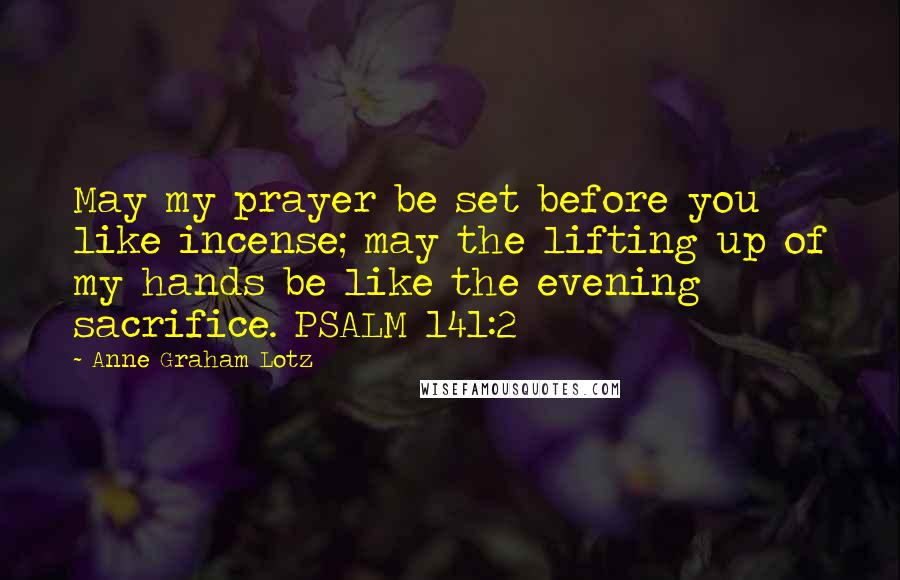 Anne Graham Lotz Quotes: May my prayer be set before you like incense; may the lifting up of my hands be like the evening sacrifice. PSALM 141:2