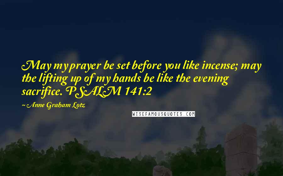 Anne Graham Lotz Quotes: May my prayer be set before you like incense; may the lifting up of my hands be like the evening sacrifice. PSALM 141:2