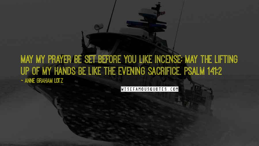 Anne Graham Lotz Quotes: May my prayer be set before you like incense; may the lifting up of my hands be like the evening sacrifice. PSALM 141:2