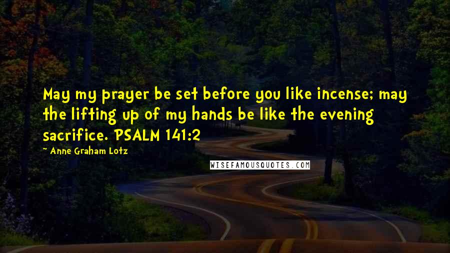 Anne Graham Lotz Quotes: May my prayer be set before you like incense; may the lifting up of my hands be like the evening sacrifice. PSALM 141:2