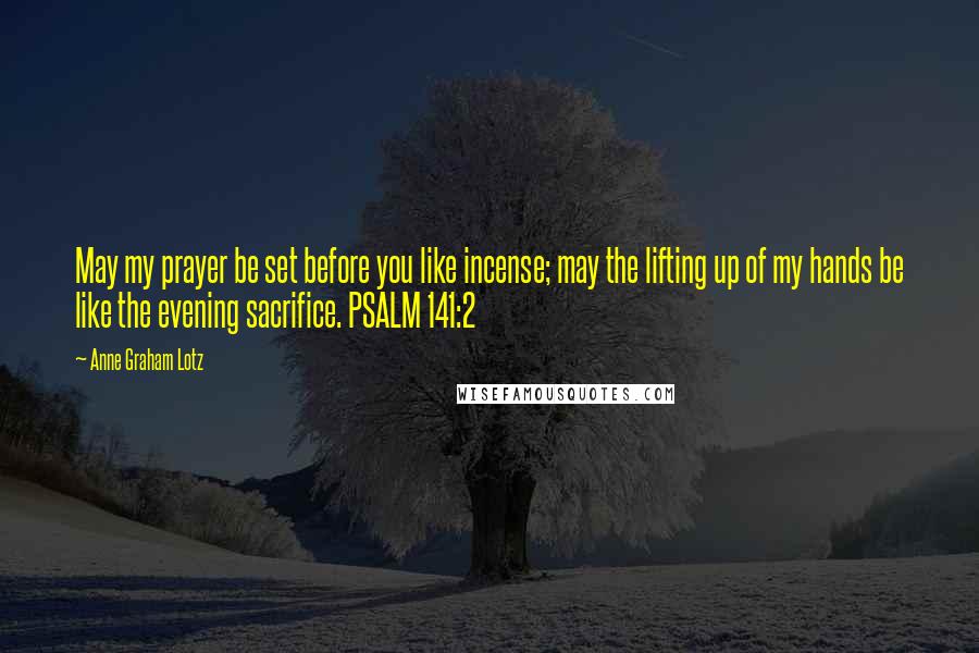 Anne Graham Lotz Quotes: May my prayer be set before you like incense; may the lifting up of my hands be like the evening sacrifice. PSALM 141:2