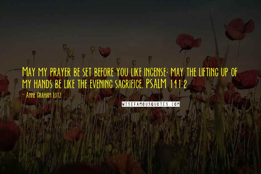 Anne Graham Lotz Quotes: May my prayer be set before you like incense; may the lifting up of my hands be like the evening sacrifice. PSALM 141:2