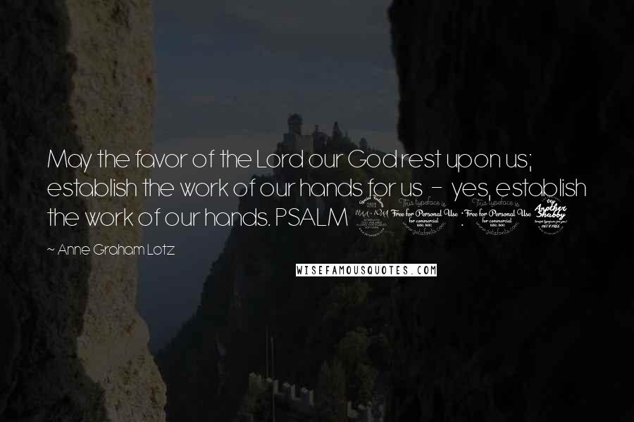 Anne Graham Lotz Quotes: May the favor of the Lord our God rest upon us; establish the work of our hands for us  -  yes, establish the work of our hands. PSALM 90:17