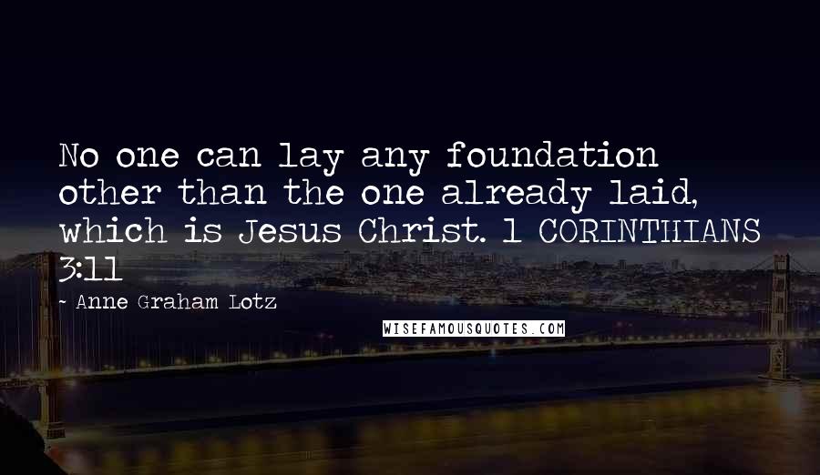 Anne Graham Lotz Quotes: No one can lay any foundation other than the one already laid, which is Jesus Christ. 1 CORINTHIANS 3:11