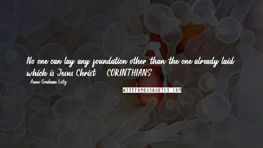 Anne Graham Lotz Quotes: No one can lay any foundation other than the one already laid, which is Jesus Christ. 1 CORINTHIANS 3:11