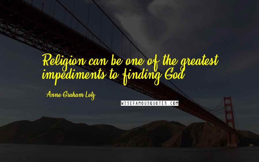 Anne Graham Lotz Quotes: Religion can be one of the greatest impediments to finding God.