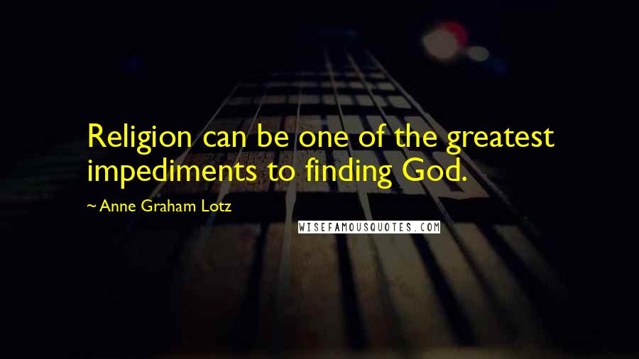 Anne Graham Lotz Quotes: Religion can be one of the greatest impediments to finding God.