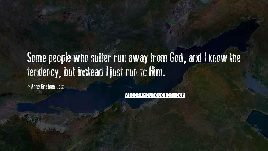 Anne Graham Lotz Quotes: Some people who suffer run away from God, and I know the tendency, but instead I just run to Him.