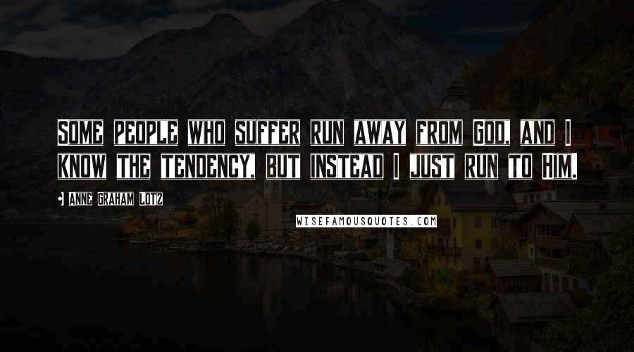 Anne Graham Lotz Quotes: Some people who suffer run away from God, and I know the tendency, but instead I just run to Him.