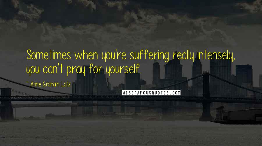 Anne Graham Lotz Quotes: Sometimes when you're suffering really intensely, you can't pray for yourself.