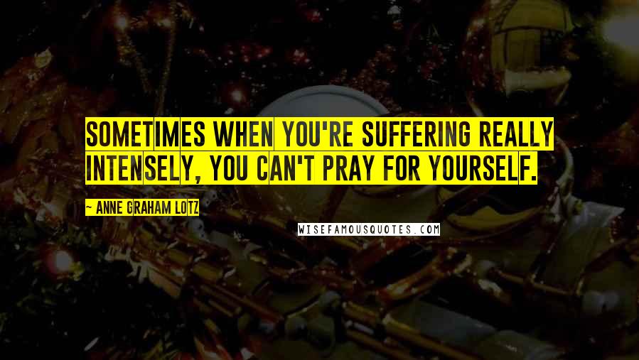 Anne Graham Lotz Quotes: Sometimes when you're suffering really intensely, you can't pray for yourself.