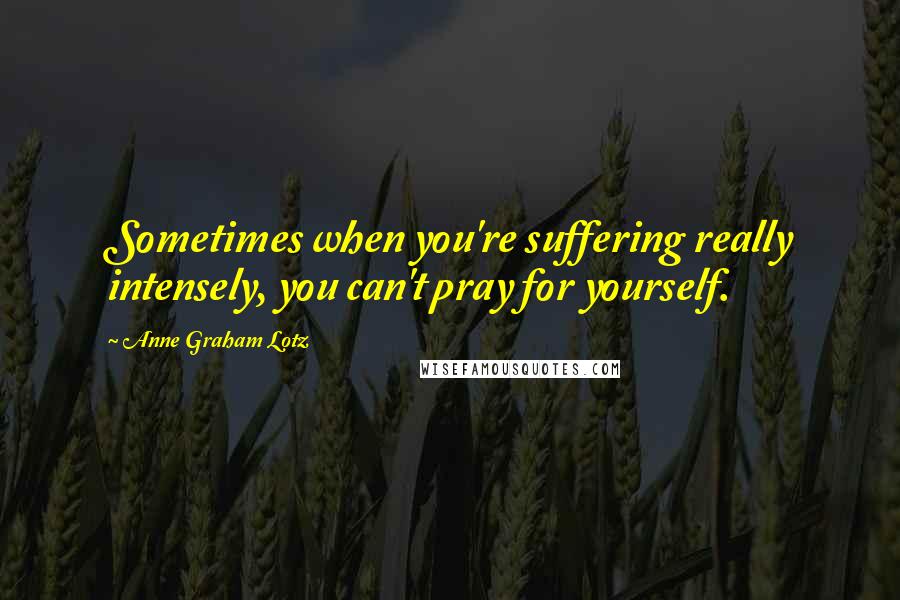 Anne Graham Lotz Quotes: Sometimes when you're suffering really intensely, you can't pray for yourself.