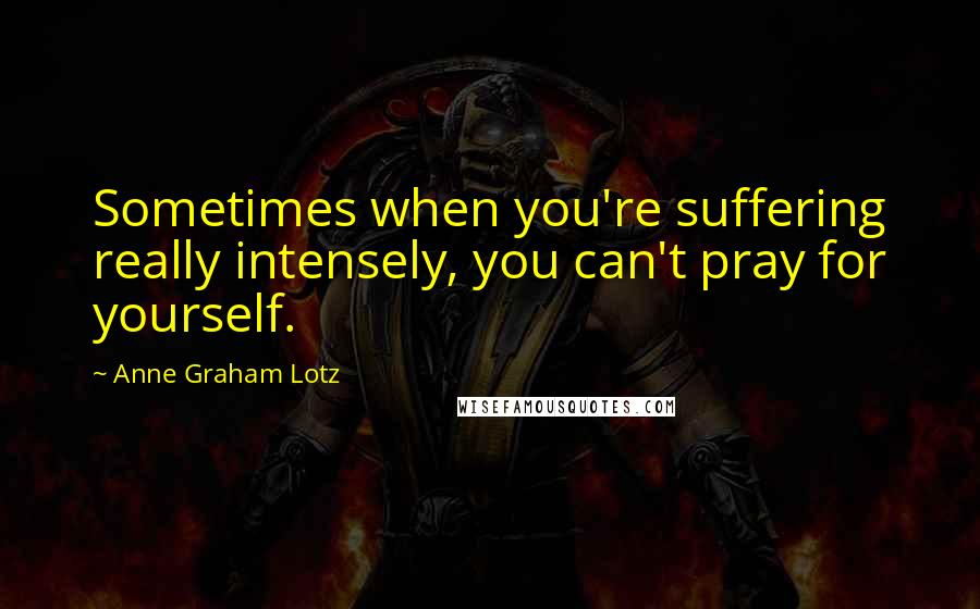 Anne Graham Lotz Quotes: Sometimes when you're suffering really intensely, you can't pray for yourself.