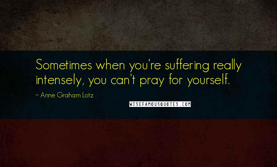 Anne Graham Lotz Quotes: Sometimes when you're suffering really intensely, you can't pray for yourself.