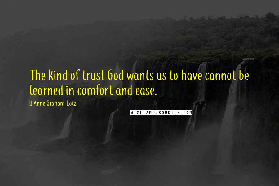 Anne Graham Lotz Quotes: The kind of trust God wants us to have cannot be learned in comfort and ease.