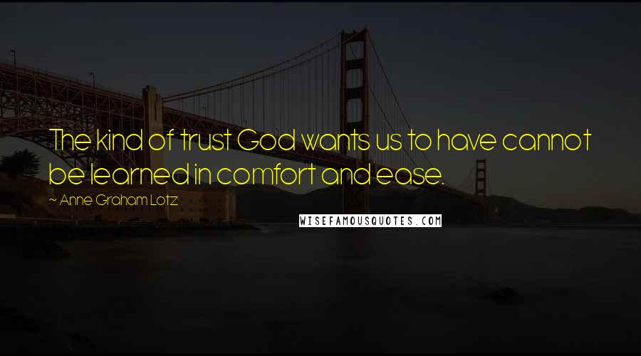 Anne Graham Lotz Quotes: The kind of trust God wants us to have cannot be learned in comfort and ease.