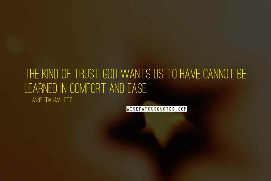 Anne Graham Lotz Quotes: The kind of trust God wants us to have cannot be learned in comfort and ease.