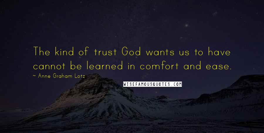 Anne Graham Lotz Quotes: The kind of trust God wants us to have cannot be learned in comfort and ease.