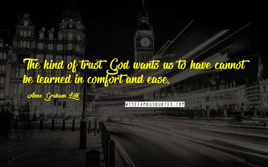 Anne Graham Lotz Quotes: The kind of trust God wants us to have cannot be learned in comfort and ease.