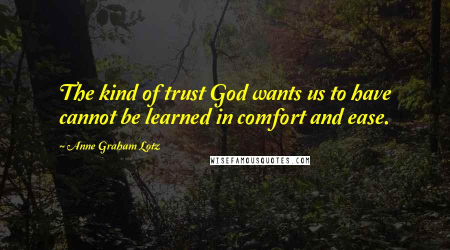Anne Graham Lotz Quotes: The kind of trust God wants us to have cannot be learned in comfort and ease.